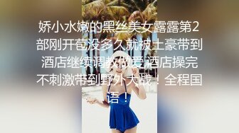 娇小水嫩的黑丝美女露露第2部刚开苞没多久就被土豪带到酒店继续调教做爱,酒店操完不刺激带到野外大战！全程国语！