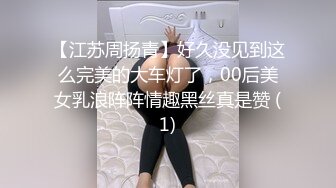 【江苏周扬青】好久没见到这么完美的大车灯了，00后美女乳浪阵阵情趣黑丝真是赞 (1)