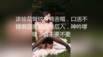 浓妆花臂纹身鸭舌帽，口活不错很顶翘起屁股后入，呻吟嗲嗲一直不要不要