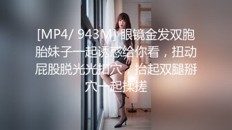 [MP4/ 943M] 眼镜金发双胞胎妹子一起诱惑给你看，扭动屁股脱光光扣穴，抬起双腿掰穴一起揉搓