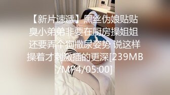 【新片速遞】黑丝伪娘贴贴 臭小弟弟非要在厨房操姐姐 还要弄个狗撒尿姿势 说这样操着才刺激插的更深[239MB/MP4/05:00]