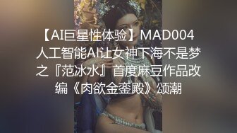 【AI巨星性体验】MAD004 人工智能Al让女神下海不是梦之『范冰水』首度麻豆作品改编《肉欲金銮殿》颂潮