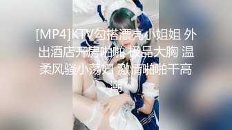 [MP4]KTV勾搭漂亮小姐姐 外出酒店开房啪啪 极品大胸 温柔风骚小荡妇 激情啪啪干高潮