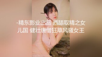 -精东影业出品 西舔取精之女儿国 健壮唐僧狂草风骚女王