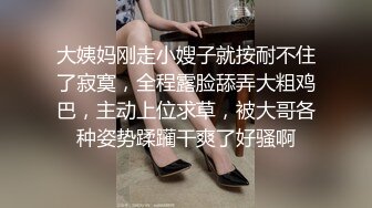 大姨妈刚走小嫂子就按耐不住了寂寞，全程露脸舔弄大粗鸡巴，主动上位求草，被大哥各种姿势蹂躏干爽了好骚啊