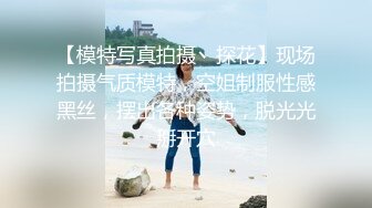 【模特写真拍摄丶探花】现场拍摄气质模特，空姐制服性感黑丝，摆出各种姿势，脱光光掰开穴