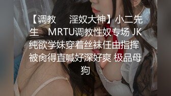 【调教❤️淫奴大神】小二先生✿ MRTU调教性奴专场 JK纯欲学妹穿着丝袜任由指挥 被肏得直喊好深好爽 极品母狗