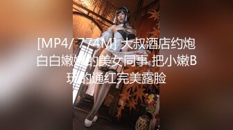 [MP4/ 774M] 大叔酒店约炮白白嫩嫩的美女同事 把小嫩B玩的通红完美露脸