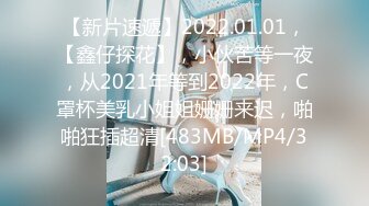 【新片速遞】2022.01.01，【鑫仔探花】，小伙苦等一夜，从2021年等到2022年，C罩杯美乳小姐姐姗姗来迟，啪啪狂插超清[483MB/MP4/32:03]