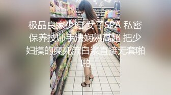 极品良家少妇 女子SPA 私密保养技师手法娴熟高超 把少妇摸的爽死流白浆直接无套啪啪