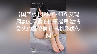 【国产版】[PMC-416]艾玛 风韵丈母娘的性事指导 激情欲火的乱伦情节 蜜桃影像传媒