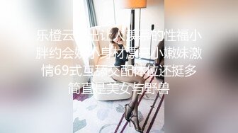 乐橙云流出让人羡慕的性福小胖约会娇小身材漂亮小嫩妹激情69式互舔交配体位还挺多简直是美女与野兽