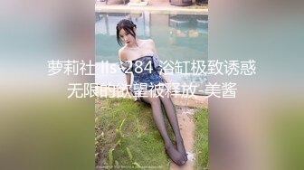 萝莉社 lls-284 浴缸极致诱惑无限的欲望被释放-美酱