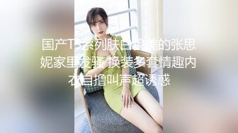 国产TS系列肤白貌美的张思妮家里发骚 换装多套情趣内衣自撸叫声超诱惑