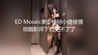 ED Mosaic美女模特小婕被猥琐摄影师下药受不了了