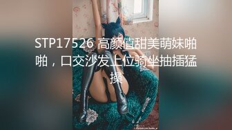 STP17526 高颜值甜美萌妹啪啪，口交沙发上位骑坐抽插猛操