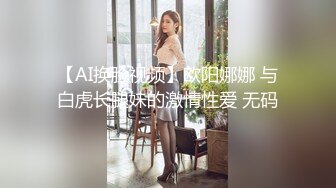 【AI换脸视频】欧阳娜娜 与白虎长腿妹的激情性爱 无码