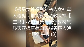 《极品女神福利》穷人女神富人母狗，推特实力调教大神【宝马】私拍全集，颜值身材气质天花板空姐白天服务客人晚上服务主人 (3)