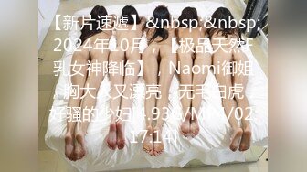 【新片速遞】&nbsp;&nbsp;2024年10月，【极品天然F乳女神降临】，Naomi御姐，胸大人又漂亮，无毛白虎，好骚的少妇[4.93G/MP4/02:17:14]