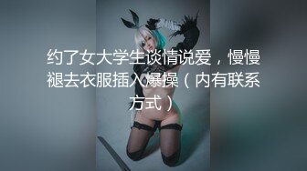 约了女大学生谈情说爱，慢慢褪去衣服插入爆操（内有联系方式）