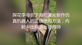 探花李寻欢下海拍黄片新作仿真机器人的正确使用方法，内射中出网黄女神师师