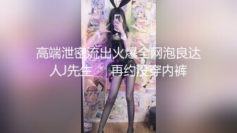 高端泄密流出火爆全网泡良达人J先生❤️再约没穿内裤