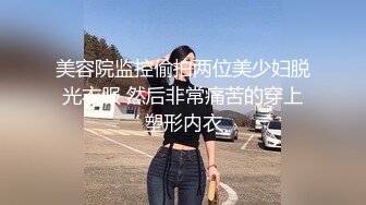 美容院监控偷拍两位美少妇脱光衣服 然后非常痛苦的穿上塑形内衣