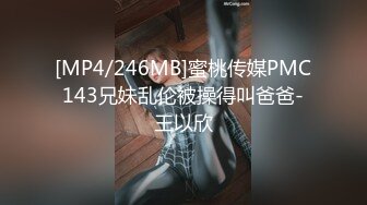 [MP4/246MB]蜜桃传媒PMC143兄妹乱伦被操得叫爸爸-王以欣