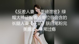 《反差人妻㊙️重磅泄密》绿帽大神征服事业单位很会含的长腿人妻【子涵】肤白笔粉完美露脸~非常过瘾