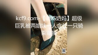 kcf9.com-【38G奶妈】超级巨乳被两姐妹一人含住一只骑乘爆操