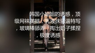 ❤️❤️韩国小姐姐的诱惑，顶级网袜美腿，乳液抹骚逼特写，玻璃棒舔弄，掏出奶子揉捏，极度诱惑