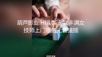 葫芦影业 HUL025 找丰满女技师上门服务无套强插