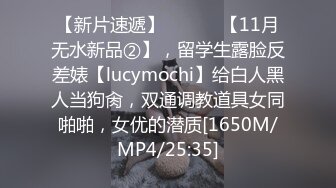 【新片速遞】 ⚫️⚫️【11月无水新品②】，留学生露脸反差婊【lucymochi】给白人黑人当狗肏，双通调教道具女同啪啪，女优的潜质[1650M/MP4/25:35]