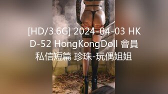 [HD/3.6G] 2024-04-03 HKD-52 HongKongDoll 會員私信短篇 珍珠-玩偶姐姐