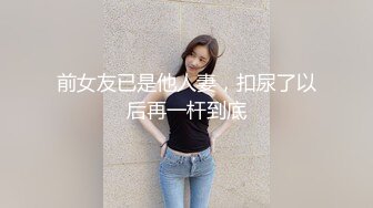 前女友已是他人妻，扣尿了以后再一杆到底