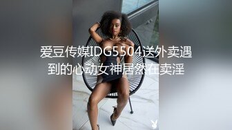 爱豆传媒IDG5504送外卖遇到的心动女神居然在卖淫