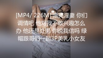 [MP4/ 226M] 漂亮淫妻 你们调情吧 他对我不敢兴趣怎么办 他还是处男 你说我信吗 绿帽跟哥们一起3P美乳小女友