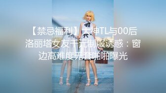 【禁忌福利】大神TL与00后洛丽塔女友千元制服诱惑：窗边高难度无套啪啪曝光