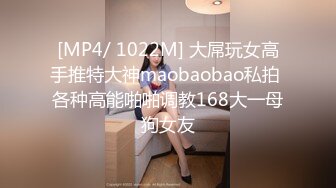 [MP4/ 1022M] 大屌玩女高手推特大神maobaobao私拍 各种高能啪啪调教168大一母狗女友