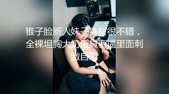 锥子脸新人妹子身材很不错，全裸坦胸大奶道具塞逼里面刺激自慰