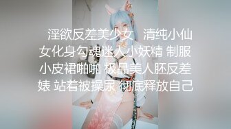 ✿淫欲反差美少女✿清纯小仙女化身勾魂迷人小妖精 制服小皮裙啪啪 极品美人胚反差婊 站着被操尿 彻底释放自己