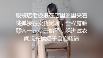 服装店老板娘在店里逼里夹着跳弹接客卖货闲聊，全程露脸顾客一走就开始骚，躲进试衣间脱光揉奶子自慰骚逼