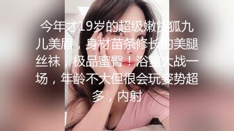 今年才19岁的超级嫩货狐九儿美眉，身材苗条修长的美腿丝袜，极品蜜臀！浴室大战一场，年龄不大但很会玩姿势超多，内射