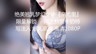 绝美翘乳梦幻女神『辛尤里』限量解锁❤️两大针筒牛奶特写注入 爆乳高潮 高清1080P版