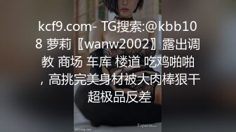 kcf9.com- TG搜索:@kbb108 萝莉〖wanw2002〗露出调教 商场 车库 楼道 吃鸡啪啪，高挑完美身材被大肉棒狠干 超极品反差