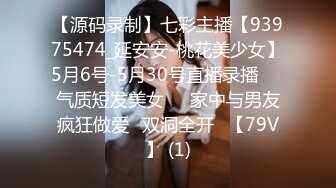 【源码录制】七彩主播【93975474_延安安-桃花美少女】5月6号-5月30号直播录播☀️气质短发美女☀️家中与男友疯狂做爱☀双洞全开☀【79V】 (1)