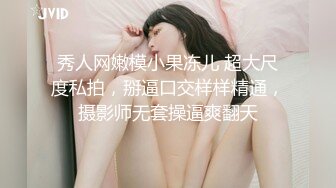 秀人网嫩模小果冻儿 超大尺度私拍，掰逼口交样样精通，摄影师无套操逼爽翻天