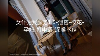 女仆为我服务1.0-泄密-校花-孕妇-打电话-深喉-Ktv