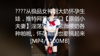 ????从极品女神到大奶怀孕生娃，推特网黄小两口【原创小夫妻】淫荡记录，紫薇喂奶各种啪啪，怀孕期间也要搞起来[MP4/1100MB]