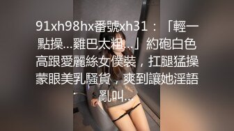 91xh98hx番號xh31：「輕一點操…雞巴太粗…」約砲白色高跟愛麗絲女僕裝，扛腿猛操蒙眼美乳騷貨，爽到讓她淫語亂叫…